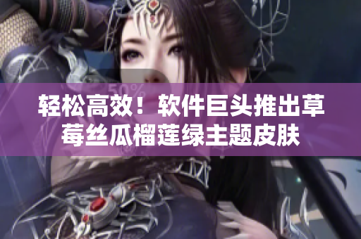轻松高效！软件巨头推出草莓丝瓜榴莲绿主题皮肤