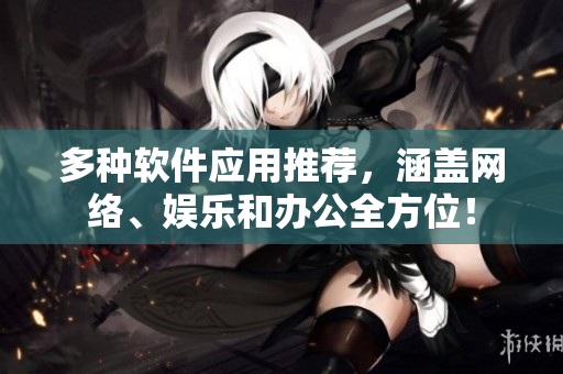 多种软件应用推荐，涵盖网络、娱乐和办公全方位！