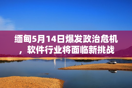 缅甸5月14日爆发政治危机，软件行业将面临新挑战