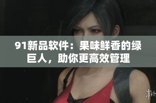 91新品软件：果味鲜香的绿巨人，助你更高效管理