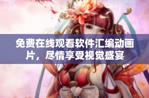 免费在线观看软件汇编动画片，尽情享受视觉盛宴