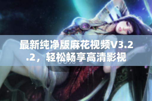 最新纯净版麻花视频V3.2.2，轻松畅享高清影视