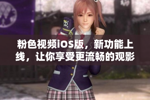 粉色视频iOS版，新功能上线，让你享受更流畅的观影体验
