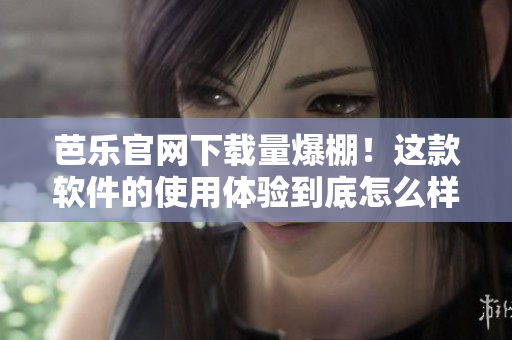 芭乐官网下载量爆棚！这款软件的使用体验到底怎么样？