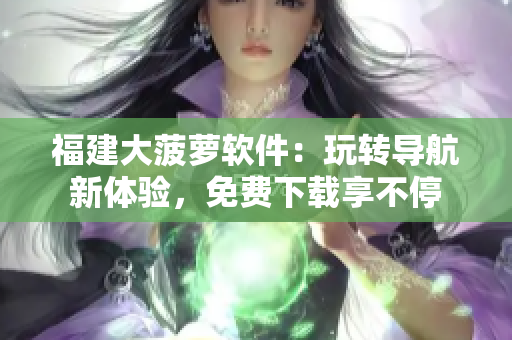 福建大菠萝软件：玩转导航新体验，免费下载享不停