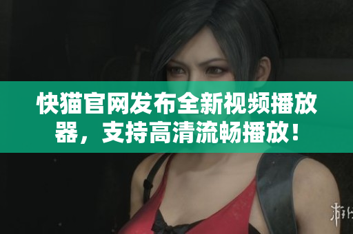 快猫官网发布全新视频播放器，支持高清流畅播放！