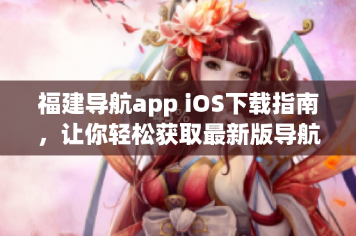 福建导航app iOS下载指南，让你轻松获取最新版导航软件