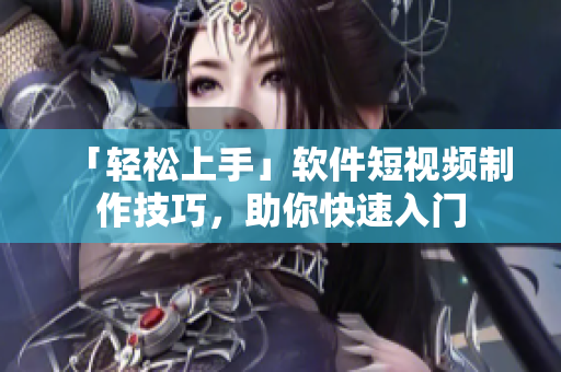 「轻松上手」软件短视频制作技巧，助你快速入门