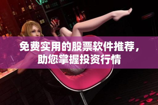 免费实用的股票软件推荐，助您掌握投资行情