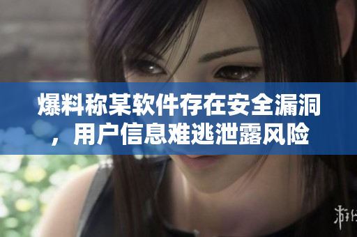 爆料称某软件存在安全漏洞，用户信息难逃泄露风险