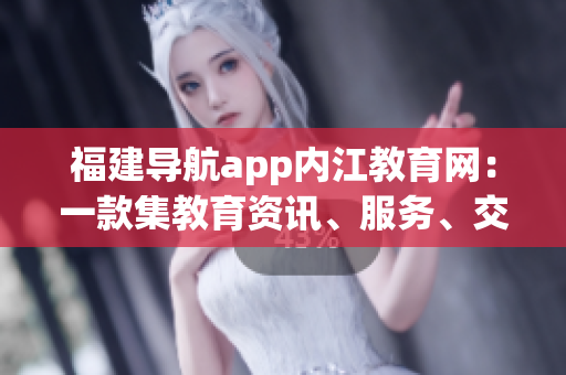福建导航app内江教育网：一款集教育资讯、服务、交流于一体的软件