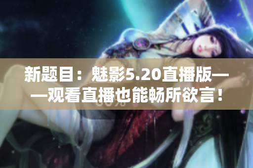 新题目：魅影5.20直播版——观看直播也能畅所欲言！