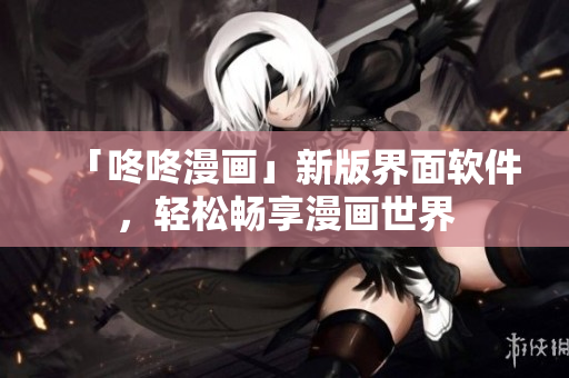 「咚咚漫画」新版界面软件，轻松畅享漫画世界
