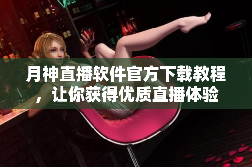 月神直播软件官方下载教程，让你获得优质直播体验