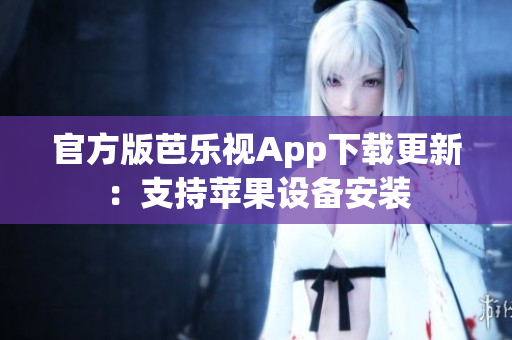 官方版芭乐视App下载更新：支持苹果设备安装
