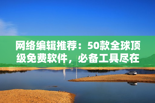 网络编辑推荐：50款全球顶级免费软件，必备工具尽在其中