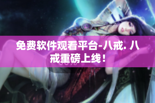 免费软件观看平台-八戒. 八戒重磅上线！
