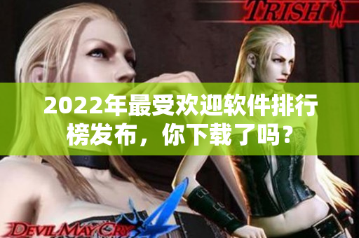 2022年最受欢迎软件排行榜发布，你下载了吗？