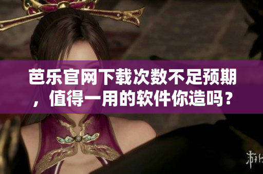 芭乐官网下载次数不足预期，值得一用的软件你造吗？
