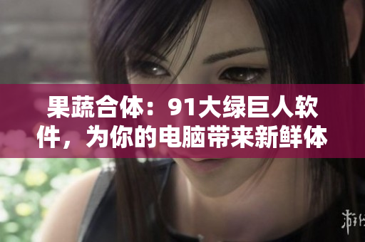 果蔬合体：91大绿巨人软件，为你的电脑带来新鲜体验