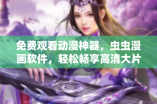 免费观看动漫神器，虫虫漫画软件，轻松畅享高清大片