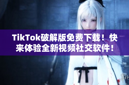 TikTok破解版免费下载！快来体验全新视频社交软件！