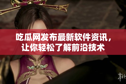 吃瓜网发布最新软件资讯，让你轻松了解前沿技术