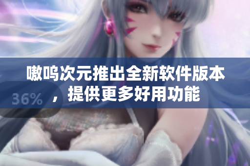 嗷呜次元推出全新软件版本，提供更多好用功能