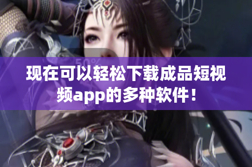 现在可以轻松下载成品短视频app的多种软件！