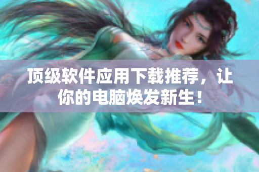 顶级软件应用下载推荐，让你的电脑焕发新生！