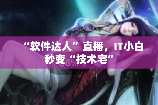 “软件达人”直播，IT小白秒变“技术宅”
