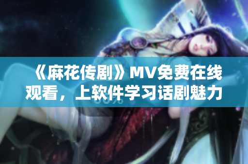 《麻花传剧》MV免费在线观看，上软件学习话剧魅力