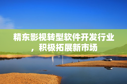 精东影视转型软件开发行业，积极拓展新市场
