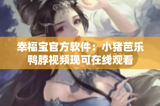 幸福宝官方软件：小猪芭乐鸭脖视频现可在线观看