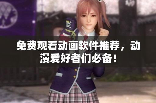 免费观看动画软件推荐，动漫爱好者们必备！