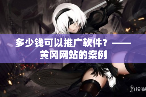 多少钱可以推广软件？——黄冈网站的案例