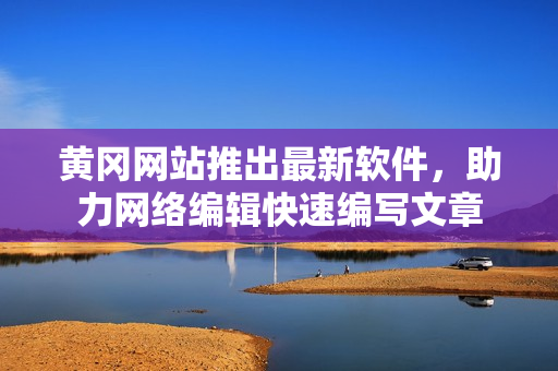 黄冈网站推出最新软件，助力网络编辑快速编写文章