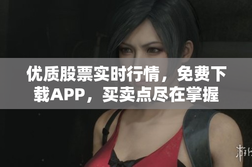 优质股票实时行情，免费下载APP，买卖点尽在掌握