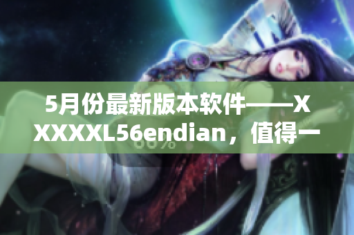 5月份最新版本软件——XXXXXL56endian，值得一试！