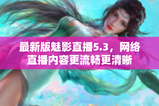 最新版魅影直播5.3，网络直播内容更流畅更清晰