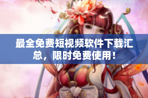 最全免费短视频软件下载汇总，限时免费使用！