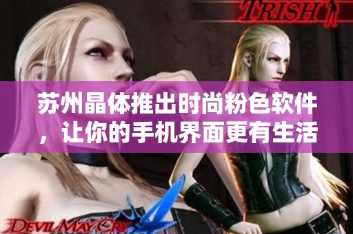 苏州晶体推出时尚粉色软件，让你的手机界面更有生活感