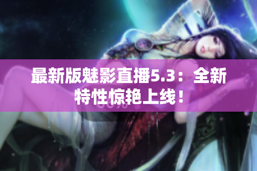 最新版魅影直播5.3：全新特性惊艳上线！