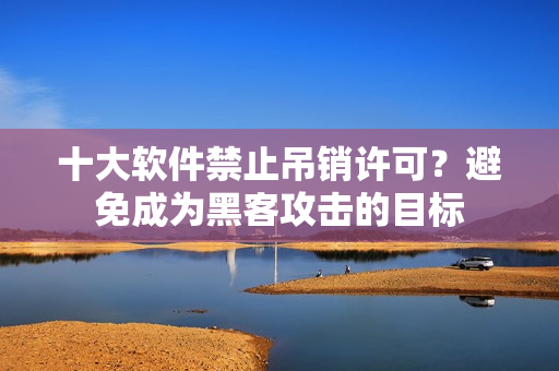 十大软件禁止吊销许可？避免成为黑客攻击的目标