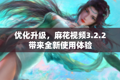优化升级，麻花视频3.2.2带来全新使用体验
