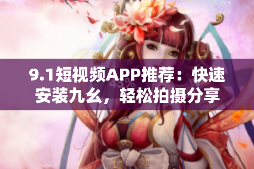 9.1短视频APP推荐：快速安装九幺，轻松拍摄分享