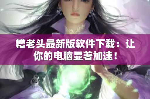 糟老头最新版软件下载：让你的电脑显著加速！