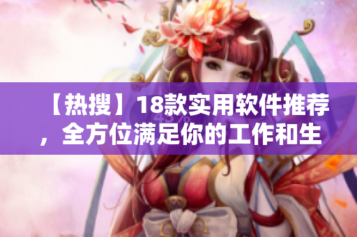 【热搜】18款实用软件推荐，全方位满足你的工作和生活需求！
