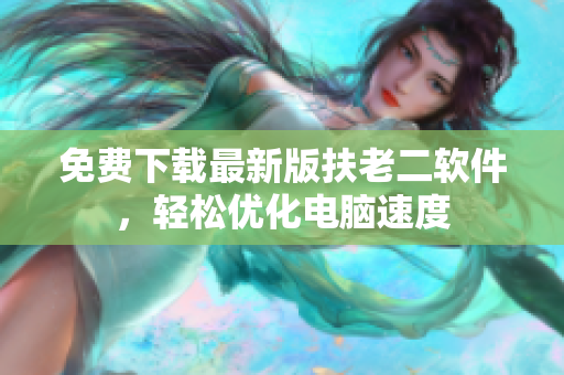 免费下载最新版扶老二软件，轻松优化电脑速度