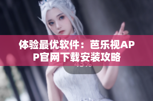 体验最优软件：芭乐视APP官网下载安装攻略
